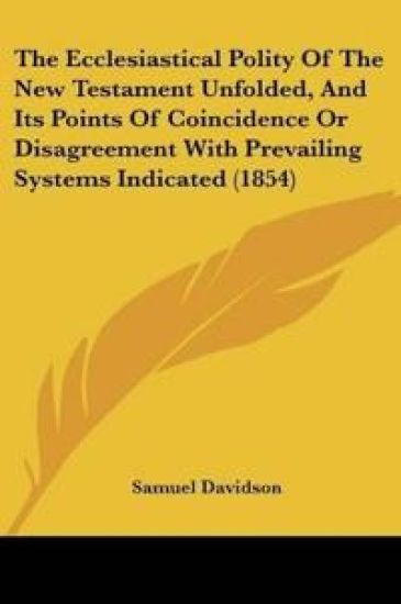 The Ecclesiastical Polity Of The New Testament Unfolded, And Its Points Of Coincidence Or Disagreement With Prevailing Systems Indicated