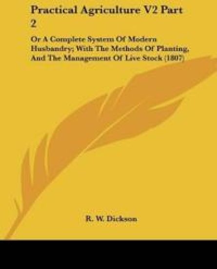 Practical Agriculture V2 Part 2: Or A Complete System Of Modern Husbandry; With The Methods Of Planting, And The Management Of Live Stock (1807)