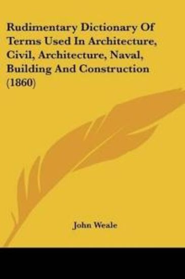 Rudimentary Dictionary Of Terms Used In Architecture, Civil, Architecture, Naval, Building And Construction
