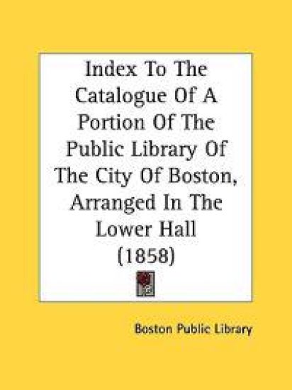 Index To The Catalogue Of A Portion Of The Public Library Of The City Of Boston, Arranged In The Lower Hall