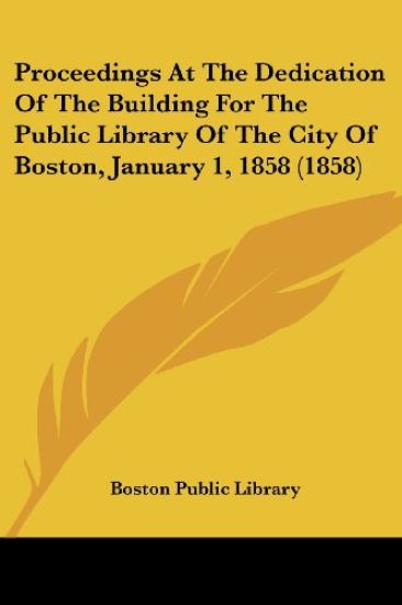 Proceedings At The Dedication Of The Building For The Public Library Of The City Of Boston, January 1, 1858