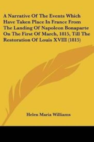 A Narrative Of The Events Which Have Taken Place In France From The Landing Of Napoleon Bonaparte On The First Of March, 1815, Till The Restoration Of Louis XVIII