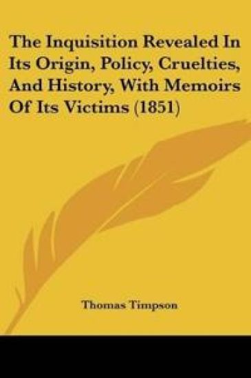The Inquisition Revealed In Its Origin, Policy, Cruelties, And History, With Memoirs Of Its Victims