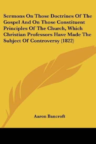 Sermons On Those Doctrines Of The Gospel And On Those Constituent Principles Of The Church, Which Christian Professors Have Made The Subject Of Controversy