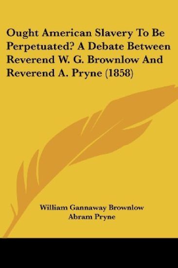 Ought American Slavery To Be Perpetuated? A Debate Between Reverend W. G. Brownlow And Reverend A. Pryne (1858)