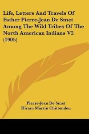 Life, Letters And Travels Of Father Pierre-Jean De Smet Among The Wild Tribes Of The North American Indians