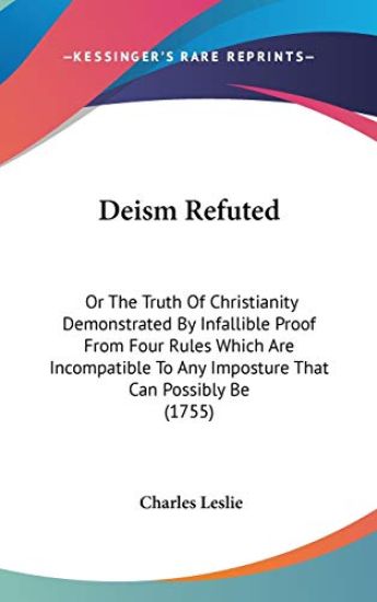 Deism Refuted: Or The Truth Of Christianity Demonstrated By Infallible Proof From Four Rules Which Are Incompatible To Any Imposture That Can Possibly