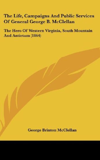The Life, Campaigns And Public Services Of General George B. McClellan: The Hero Of Western Virginia, South Mountain And Antietam (1864)
