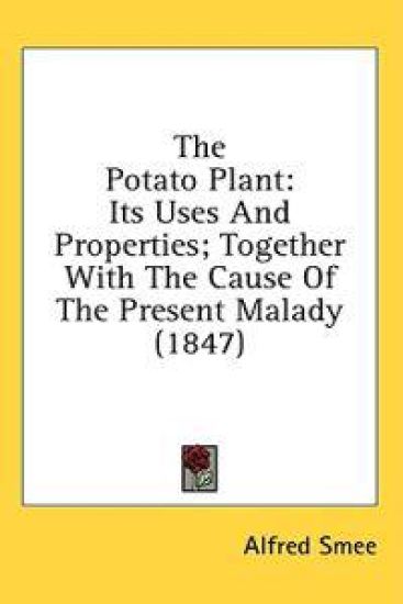 The Potato Plant: Its Uses And Properties; Together With The Cause Of The Present Malady (1847)