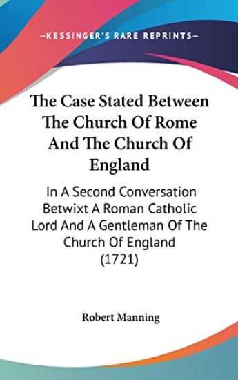 The Case Stated Between The Church Of Rome And The Church Of England: In A Second Conversation Betwixt A Roman Catholic Lord And A Gentleman Of The Ch