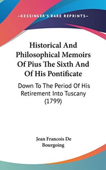 Historical And Philosophical Memoirs Of Pius The Sixth And Of His Pontificate: Down To The Period Of His Retirement Into Tuscany (1799)