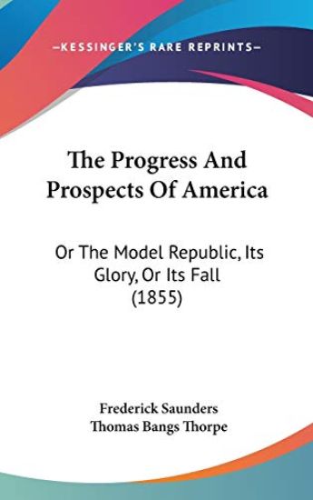 The Progress And Prospects Of America: Or The Model Republic, Its Glory, Or Its Fall (1855)