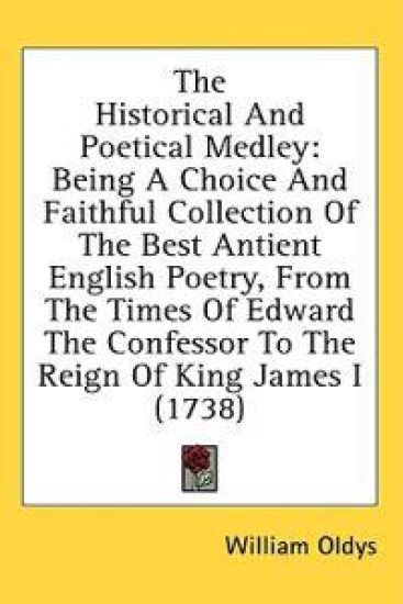 The Historical And Poetical Medley: Being A Choice And Faithful Collection Of The Best Antient English Poetry, From The Times Of Edward The Confessor
