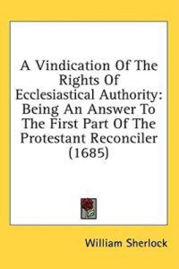 A Vindication Of The Rights Of Ecclesiastical Authority: Being An Answer To The First Part Of The Protestant Reconciler (1685)
