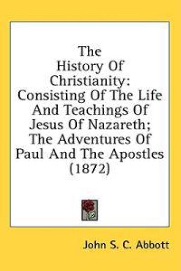 The History Of Christianity: Consisting Of The Life And Teachings Of Jesus Of Nazareth; The Adventures Of Paul And The Apostles (1872) – John S. C. Abbott, kirjan kansikuva
