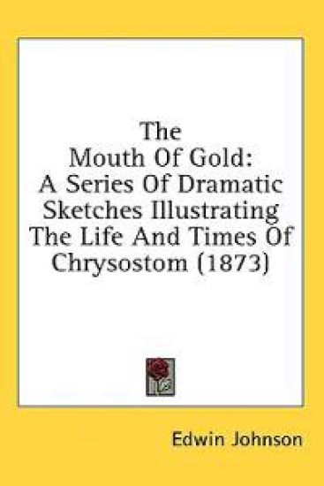 The Mouth Of Gold: A Series Of Dramatic Sketches Illustrating The Life And Times Of Chrysostom (1873)