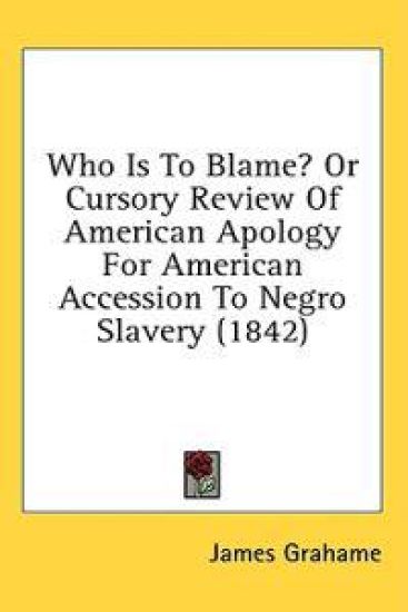 Who Is To Blame? Or Cursory Review Of American Apology For American Accession To Negro Slavery (1842)