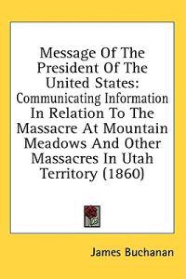 Message Of The President Of The United States: Communicating Information In Relation To The Massacre At Mountain Meadows And Other Massacres In Utah T