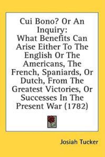 Cui Bono? Or An Inquiry: What Benefits Can Arise Either To The English Or The Americans, The French, Spaniards, Or Dutch, From The Greatest Victories,