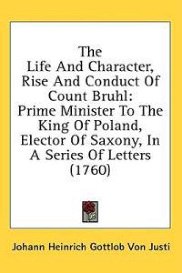 The Life And Character, Rise And Conduct Of Count Bruhl: Prime Minister To The King Of Poland, Elector Of Saxony, In A Series Of Letters (1760)