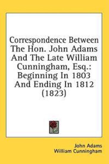 Correspondence Between The Hon. John Adams And The Late William Cunningham, Esq.: Beginning In 1803 And Ending In 1812 (1823)
