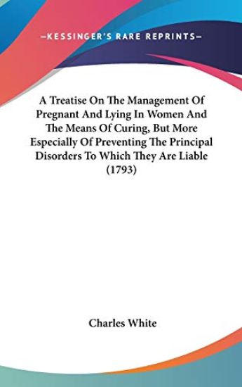A Treatise On The Management Of Pregnant And Lying In Women And The Means Of Curing, But More Especially Of Preventing The Principal Disorders To Whic
