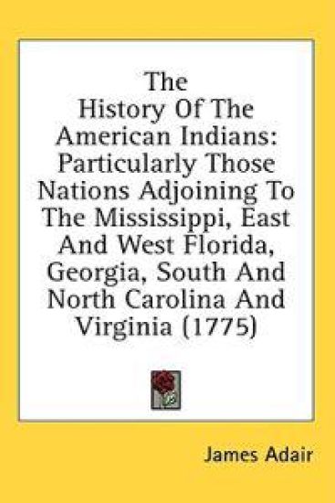 The History Of The American Indians: Particularly Those Nations Adjoining To The Mississippi, East And West Florida, Georgia, South And North Carolina