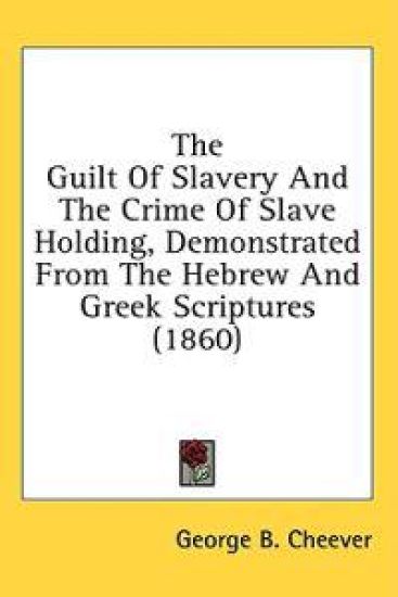 The Guilt Of Slavery And The Crime Of Slave Holding, Demonstrated From The Hebrew And Greek Scriptures (1860)