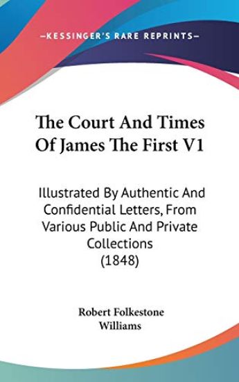 The Court And Times Of James The First V1: Illustrated By Authentic And Confidential Letters, From Various Public And Private Collections (1848)