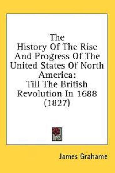 The History Of The Rise And Progress Of The United States Of North America: Till The British Revolution In 1688 (1827)