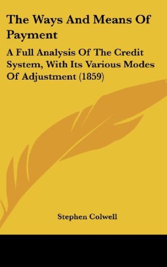 The Ways And Means Of Payment: A Full Analysis Of The Credit System, With Its Various Modes Of Adjustment (1859)