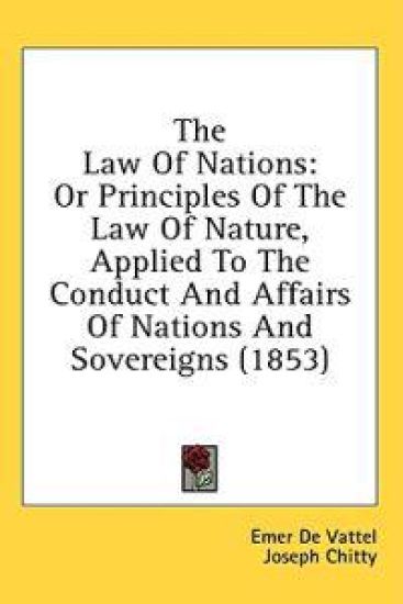 The Law Of Nations: Or Principles Of The Law Of Nature, Applied To The Conduct And Affairs Of Nations And Sovereigns (1853)