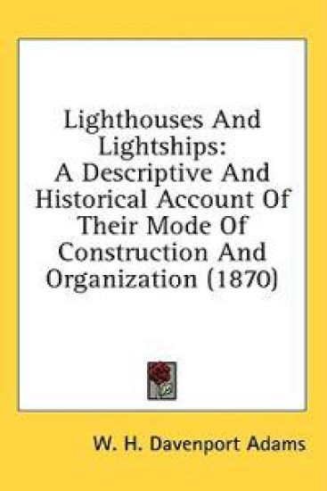 Lighthouses And Lightships: A Descriptive And Historical Account Of Their Mode Of Construction And Organization (1870)