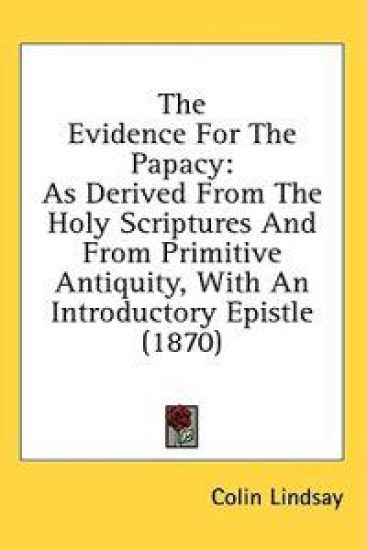 The Evidence For The Papacy: As Derived From The Holy Scriptures And From Primitive Antiquity, With An Introductory Epistle (1870)