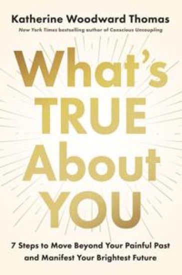 What's True about You: 7 Steps to Move Beyond Your Painful Past and Manifest Your Brightest Future