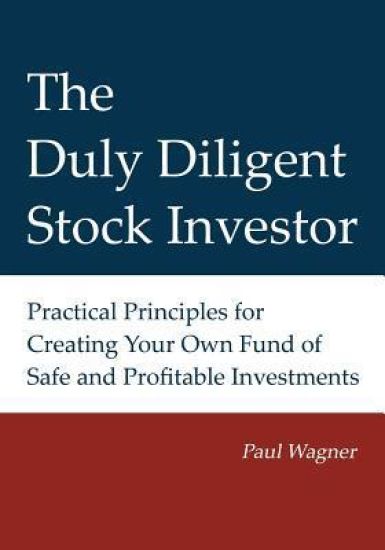 The Duly Diligent Stock Investor: Practical Principles for Creating Your Own Fund of Safe and Profitable Investments