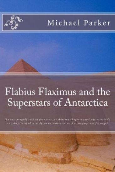 Flabius Flaximus and the Superstars of Antarctica: An epic tragedy told in four acts, or thirteen chapters (and one director's cut chapter of absolute