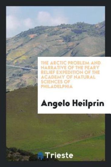 The Arctic Problem and Narrative of the Peary Relief Expedition of the Academy of Natural Sciences of Philadelphia