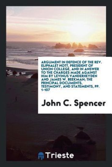 Argument in Defence of the Rev. Eliphalet Nott, President of Union College, and in Answer to the Charges Made Against Him by Levinus Vanderheyden and James W. Beekman; The Principal Documents, Testimony, and Statements, Pp. 1-107