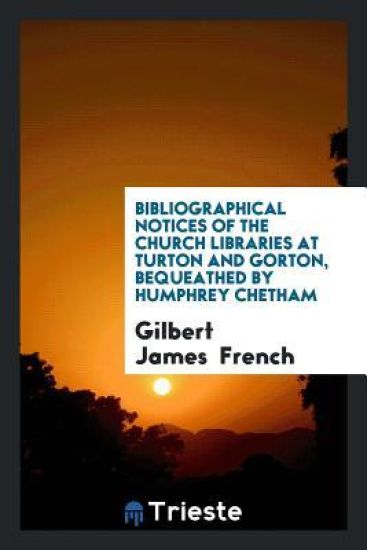 Bibliographical Notices of the Church Libraries at Turton and Gorton, Bequeathed by Humphrey Chetham