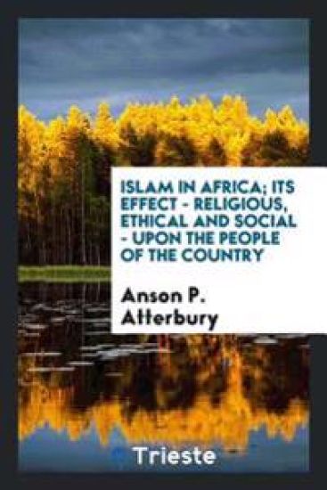 Islam in Africa; Its Effect - Religious, Ethical and Social - Upon the People of the Country