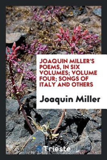 Joaquin Miller's Poems, in Six Volumes; Volume Four; Songs of Italy and Others