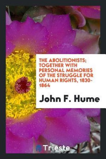 The Abolitionists; Together with Personal Memories of the Struggle for Human Rights, 1830-1864