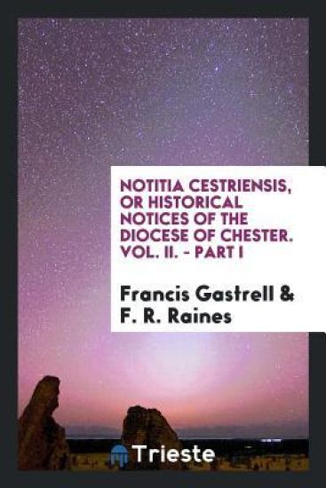 Notitia Cestriensis, or Historical Notices of the Diocese of Chester. Vol. II. - Part I