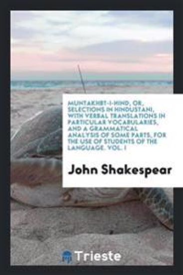 Muntakhbt-I-Hind, Or, Selections in Hindustani, with Verbal Translations in Particular Vocabularies, and a Grammatical Analysis of Some Parts, for the Use of Students of the Language. Vol. I