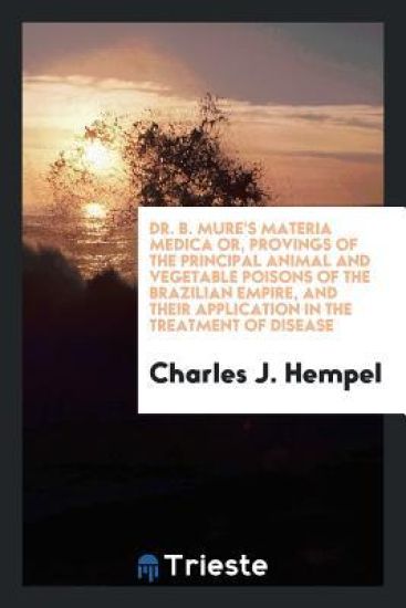 Dr. B. Mure's Materia Medica Or, Provings of the Principal Animal and Vegetable Poisons of the Brazilian Empire, and Their Application in the Treatment of Disease