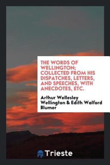 The Words of Wellington; Collected from His Dispatches, Letters, and Speeches, with Anecdotes, Etc.