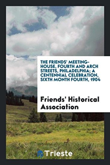 The Friends' Meeting-House, Fourth and Arch Streets, Philadelphia; A Centennial Celebration, Sixth Month Fourth, 1904