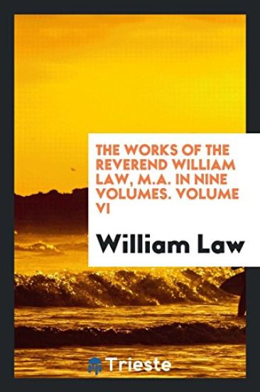 The Works of the Reverend William Law, M.A. in Nine Volumes. Volume VI