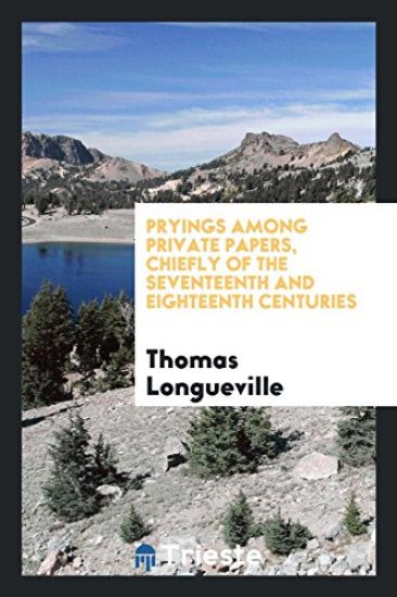 Pryings Among Private Papers, Chiefly of the Seventeenth and Eighteenth Centuries